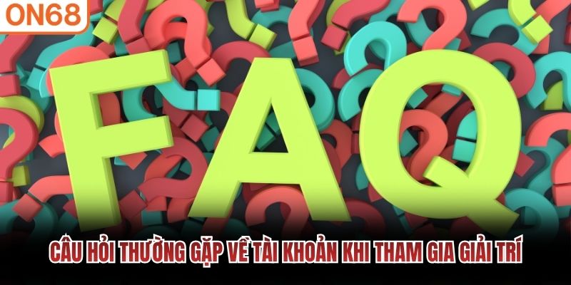 Câu hỏi thường gặp về tài khoản khi tham gia giải trí