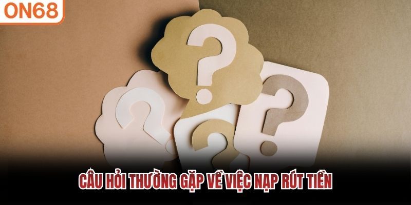 Câu hỏi thường gặp về việc nạp rút tiền