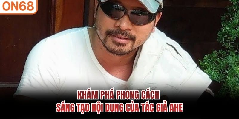Khám phá phong cách sáng tạo nội dung của Tác Giả Ahe