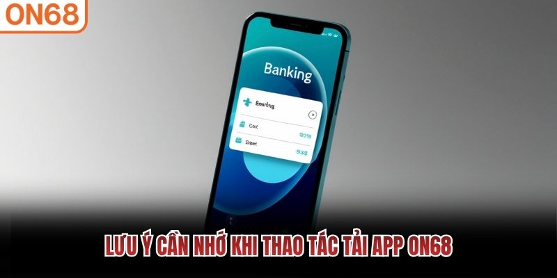 Lưu ý cần nhớ khi thao tác tải app ON68