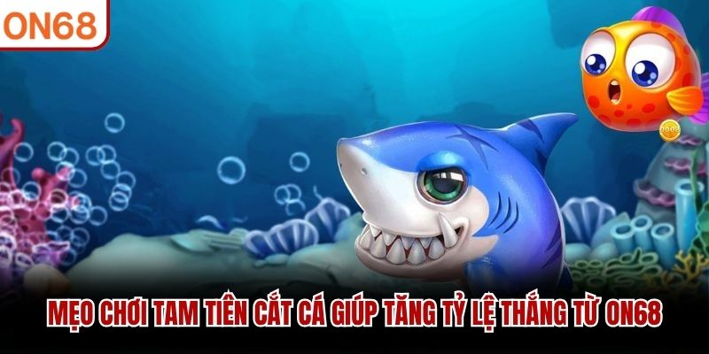 Mẹo chơi Tam Tiên cắt cá giúp tăng tỷ lệ thắng từ ON68