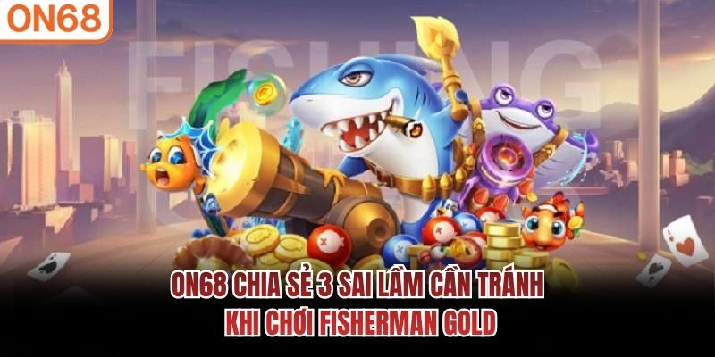 ON68 chia sẻ 3 sai lầm cần tránh khi chơi Fisherman Gold